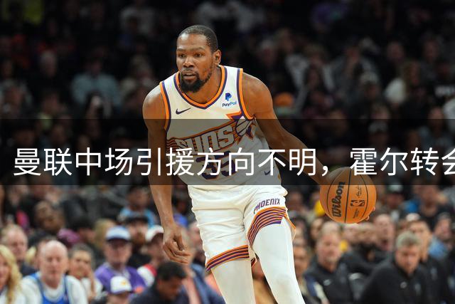 曼联中场引援方向不明，霍尔转会前景不被看好